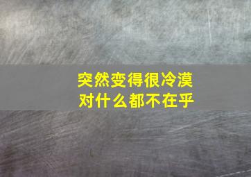 突然变得很冷漠 对什么都不在乎